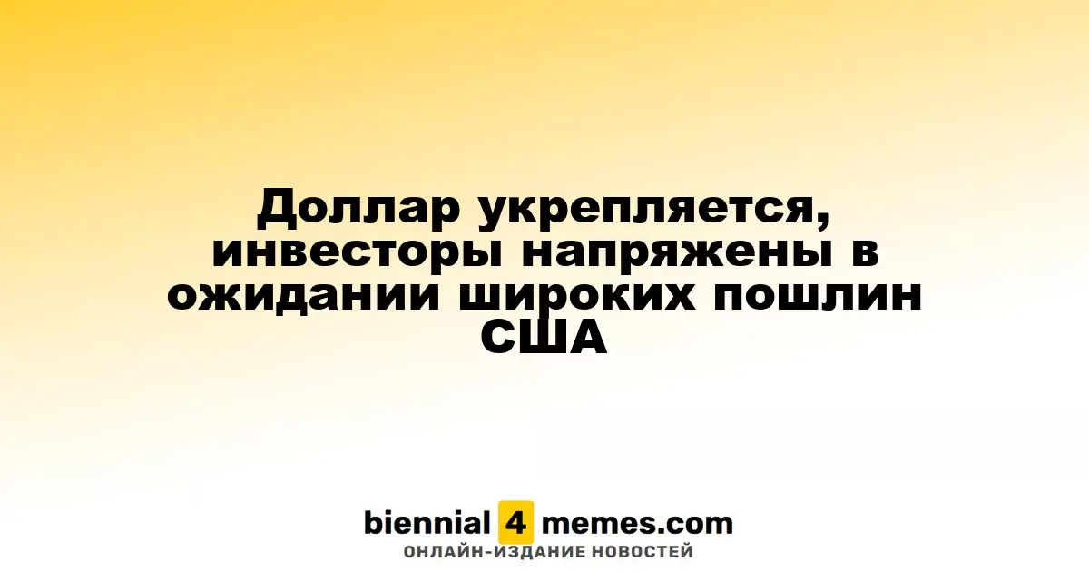 Доллар усиливает позиции, инвесторы в напряжении перед новыми тарифами США