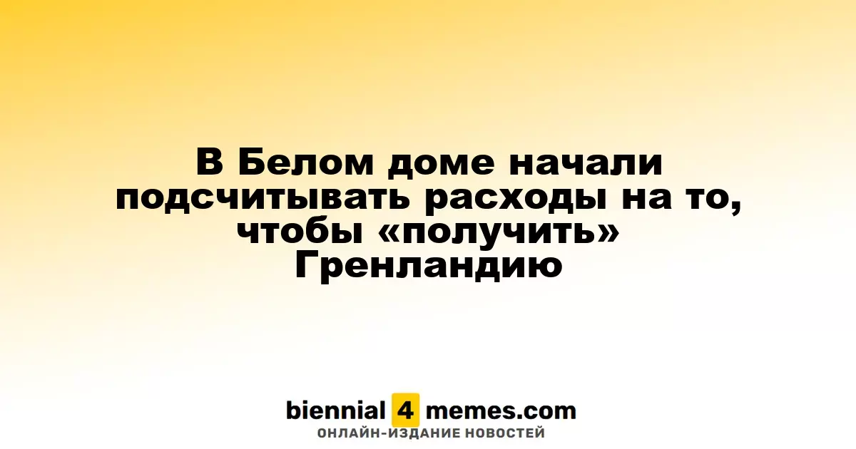 В Белом доме начали подсчитывать расходы на то, чтобы «получить» Гренландию