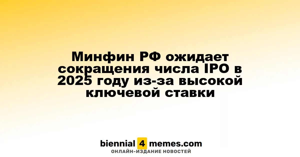 Минфин России прогнозирует снижение количества IPO в 2025 году из-за высокого уровня ключевой ставки