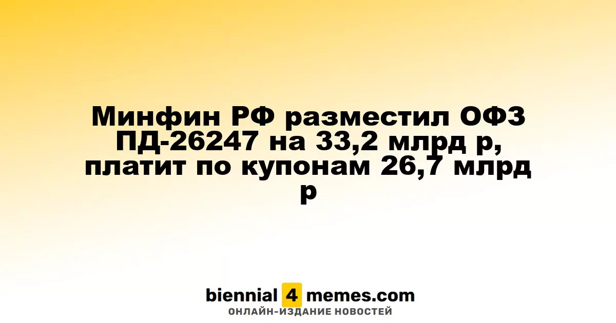 Минфин РФ разместил ОФЗ ПД-26247 на 33,2 млрд р, платит по купонам 26,7 млрд р