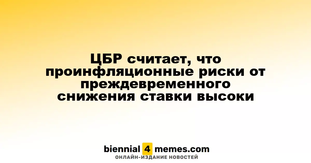 ЦБР предупреждает о высоких проинфляционных рисках из-за преждевременного снижения ставки