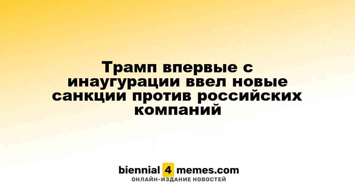 Трамп ввел новые санкции против российских компаний впервые с момента инаугурации