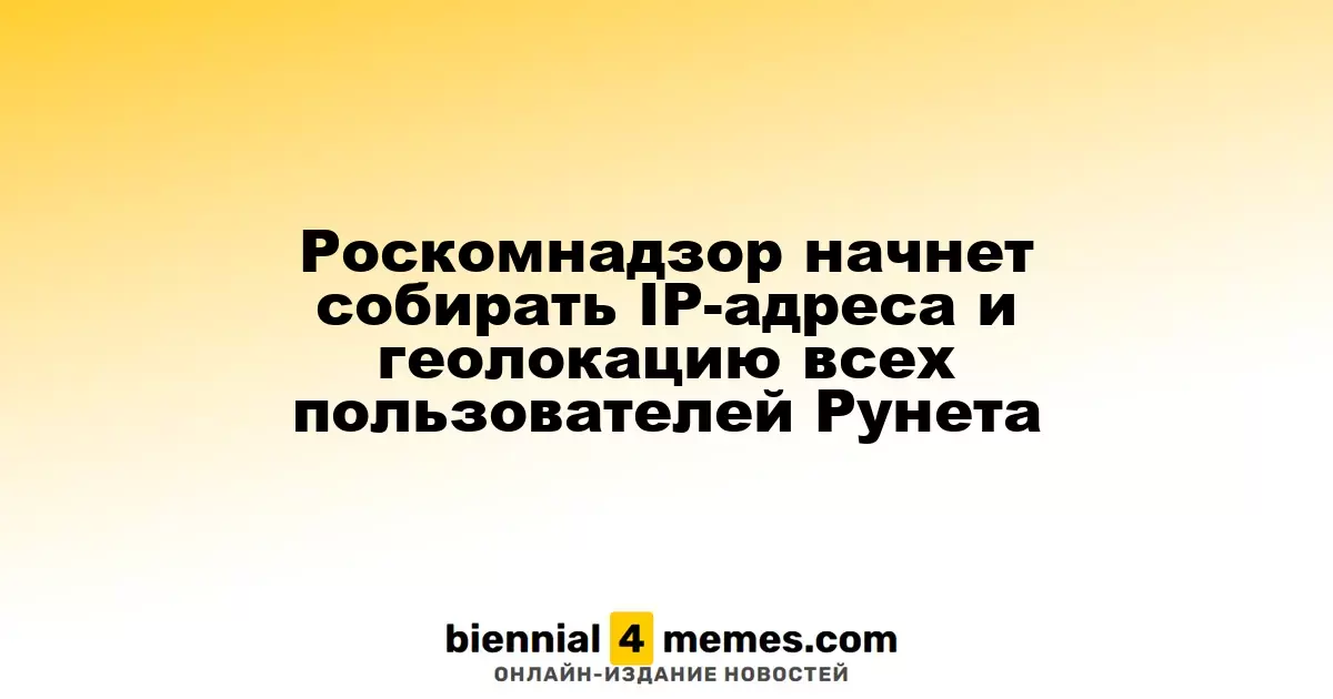 Роскомнадзор начнет собирать IP-адреса и геолокацию всех пользователей Рунета