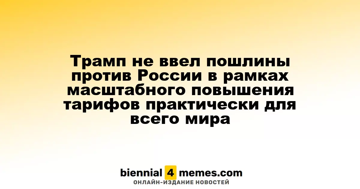 Трамп не наложил тарифы на Россию в рамках глобального повышения пошлин для большинства стран