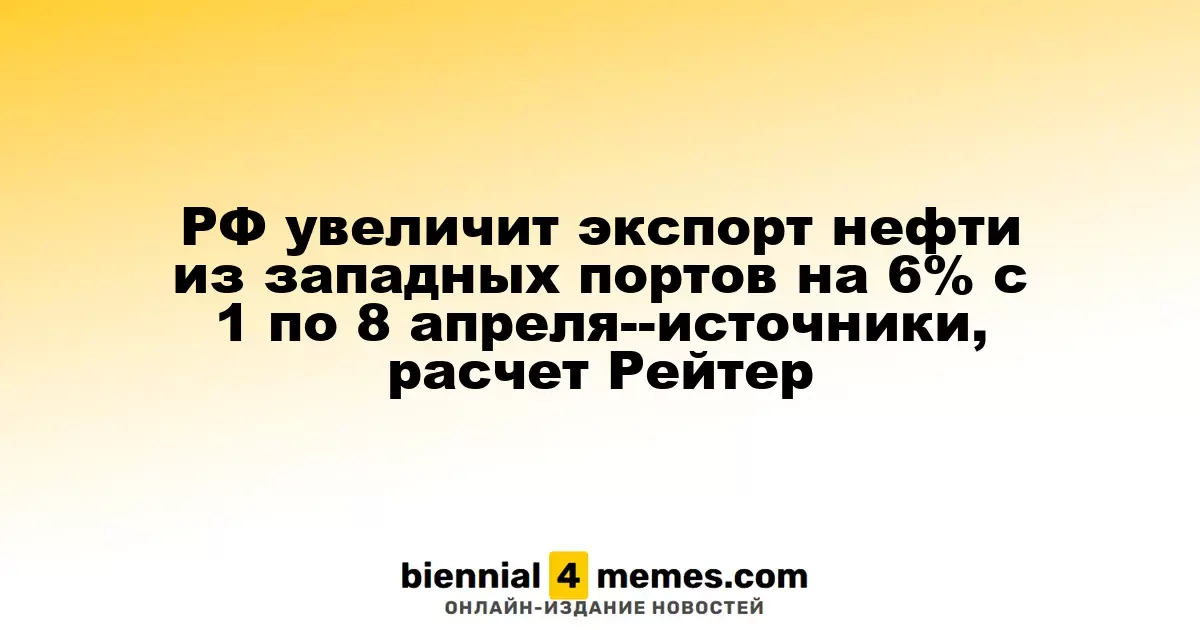Россия увеличит экспорт нефти из западных портов на 6% в апреле, согласно источникам и расчетам Reuters