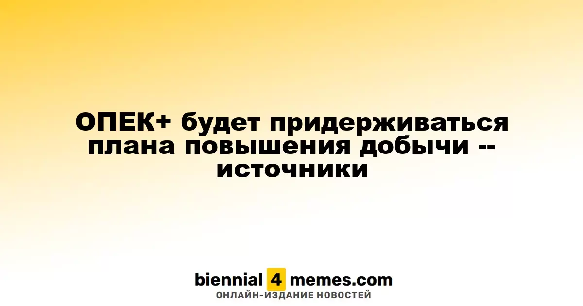 ОПЕК+ намерена продолжить курс на увеличение добычи, согласно источникам