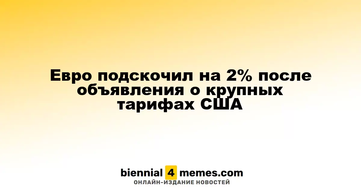 Евро вырос на 2% после объявления о жестких тарифах США