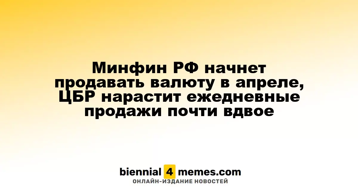 Минфин России начнет продажу валюты в апреле, ЦБ увеличит ежедневные объемы почти в два раза