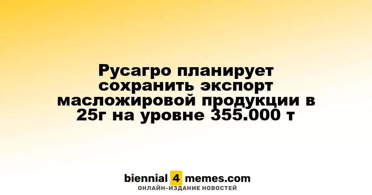 Русагро намерено сохранить экспорт масложировой продукции в 2025 году на уровне 355.000 тонн