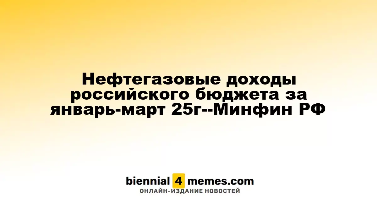Нефтегазовые доходы российского бюджета за январь-март 25г--Минфин РФ