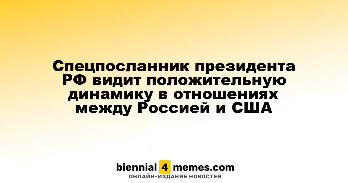 Специальный посланник президента РФ отмечает позитивные изменения в российско-американских отношениях