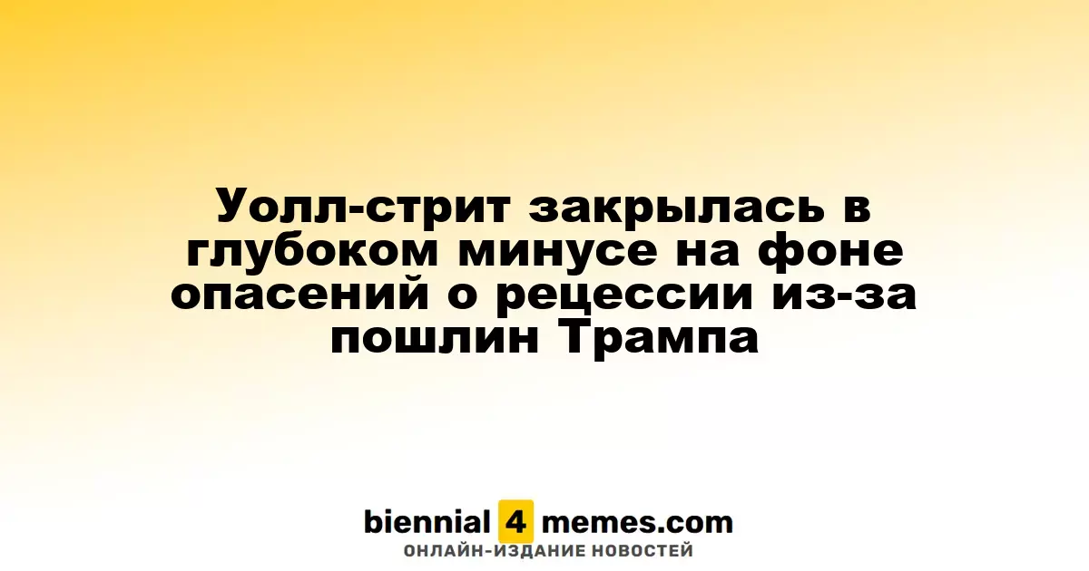 Уолл-стрит закрылась в глубоком минусе на фоне опасений о рецессии из-за пошлин Трампа