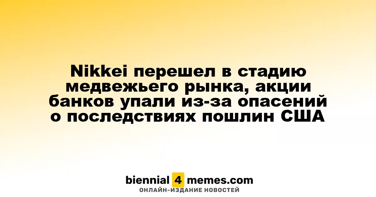 Индекс Nikkei вступил в фазу медвежьего рынка, акции банков упали из-за опасений по поводу американских пошлин