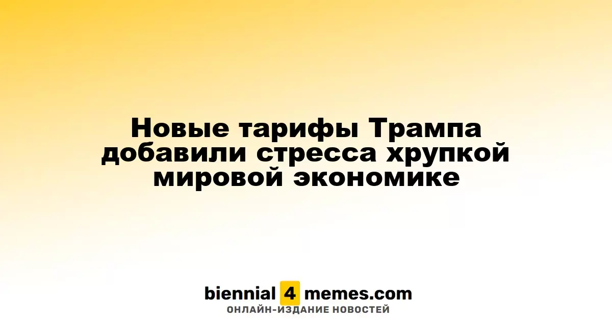 Новые тарифы Трампа добавили стресса хрупкой мировой экономике