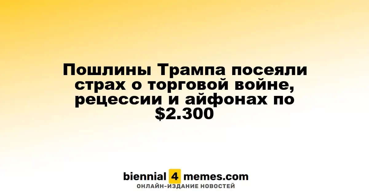 Торговые пошлины Трампа вызвали панические настроения по поводу войны и рецессии, айфоны могут стоить $2,300