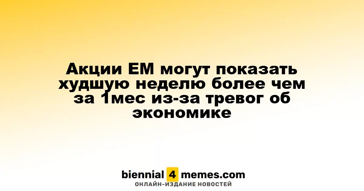 Акции EM могут показать худшую неделю более чем за 1мес из-за тревог об экономике