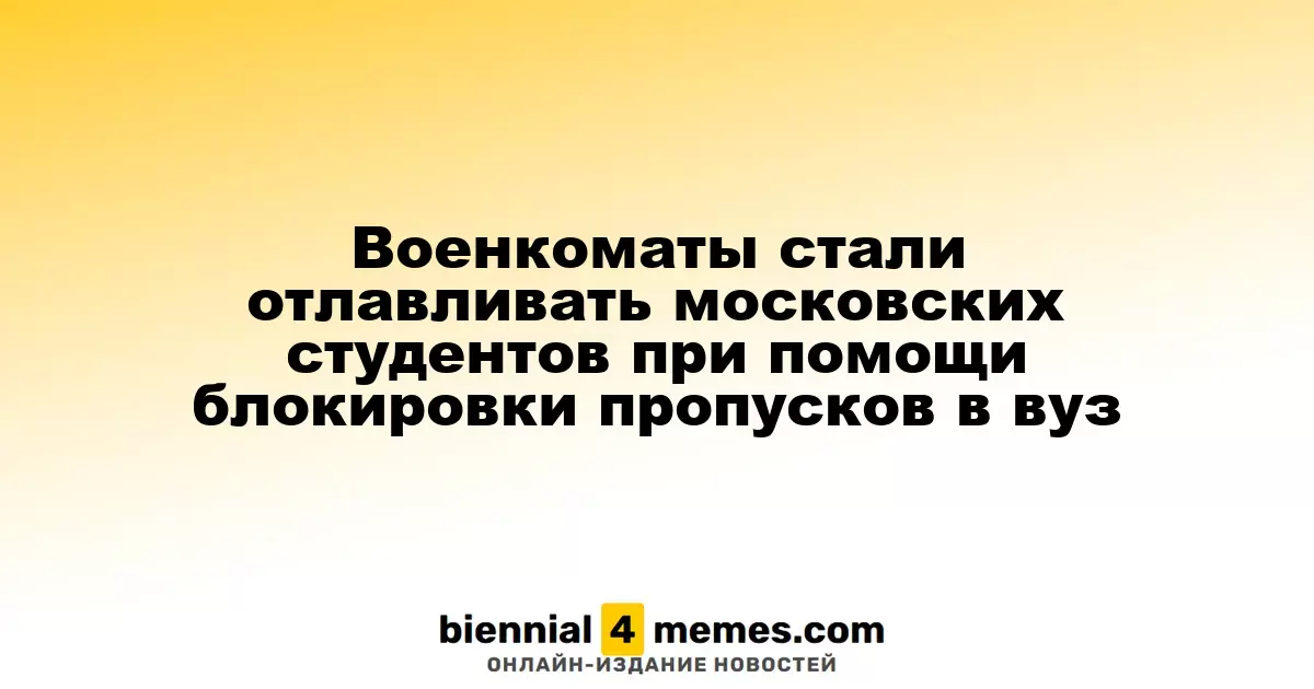 Военкоматы начали задерживать студентов в Москве, блокируя доступ в университеты