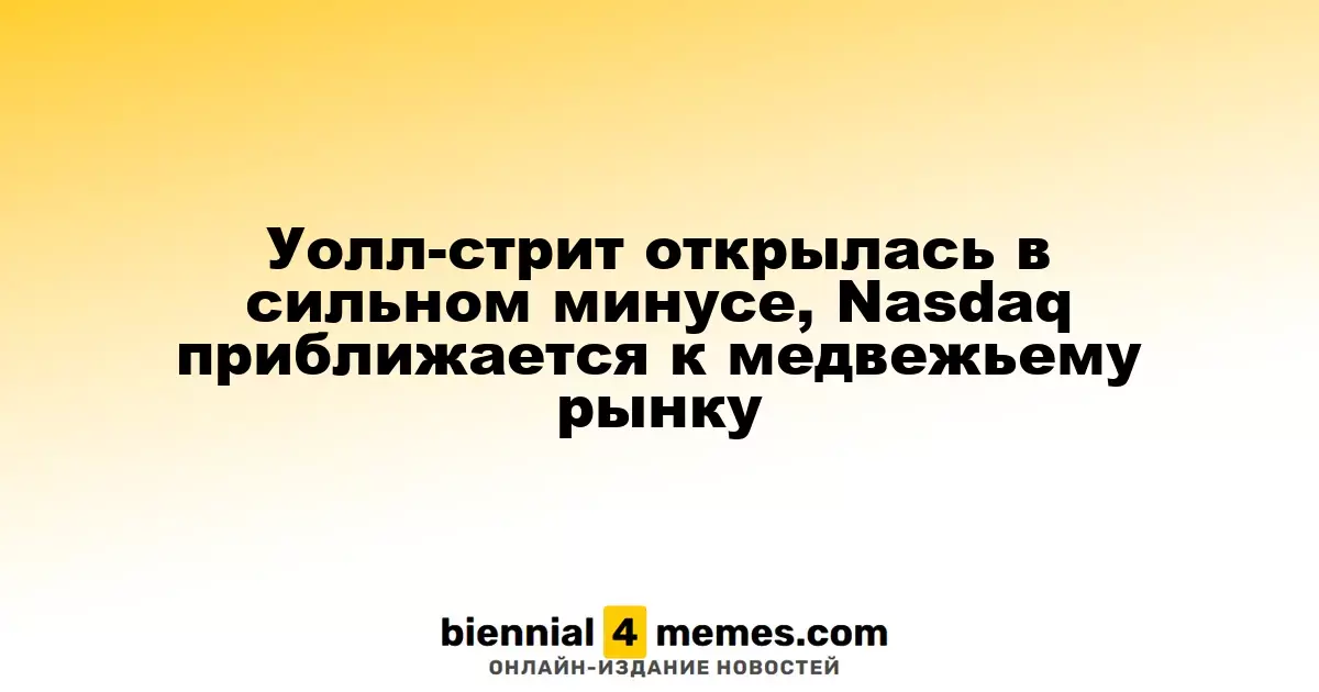 Уолл-стрит открылась в сильном минусе, Nasdaq приближается к медвежьему рынку