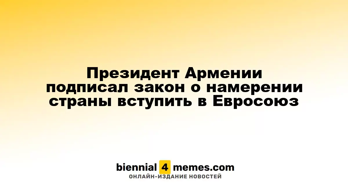 Президент Армении подписал закон о намерении страны вступить в Евросоюз