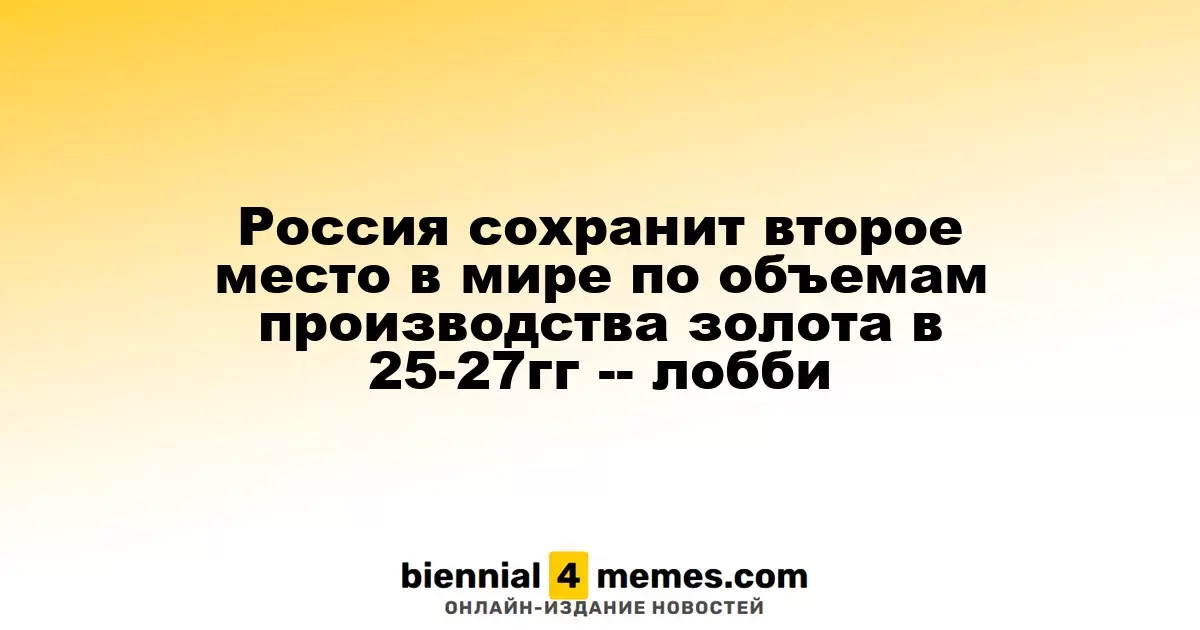 Россия сохранит второе место в мире по объемам производства золота в 25-27гг -- лобби