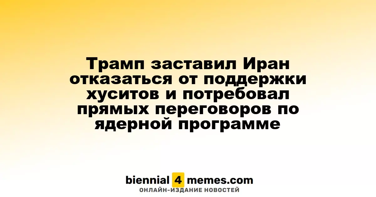 Трамп заставил Иран прекратить поддержку хуситов и потребовал прямых переговоров по ядерной программе