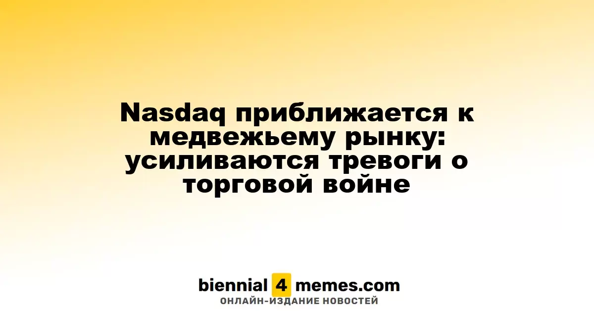 Nasdaq на грани медвежьего рынка: усиливаются опасения из-за торгового конфликта