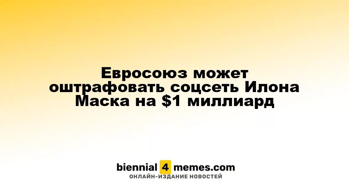 Евросоюз может наложить штраф на платформу X Илона Маска в размере $1 миллиарда