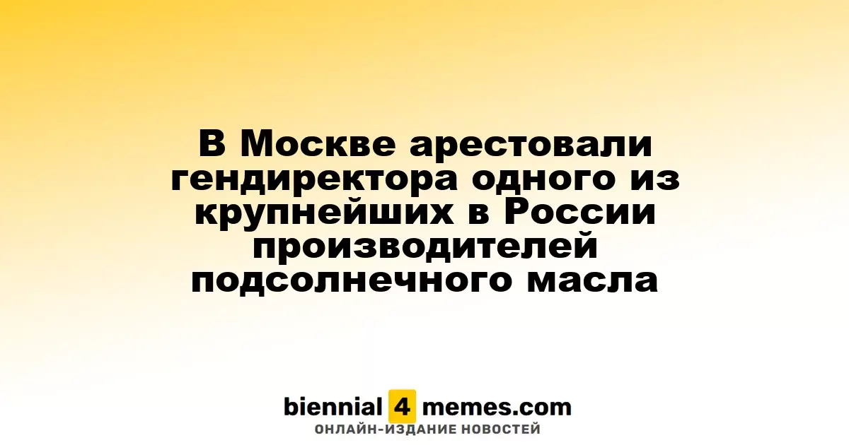 В Москве арестовали гендиректора одного из крупнейших в России производителей подсолнечного масла