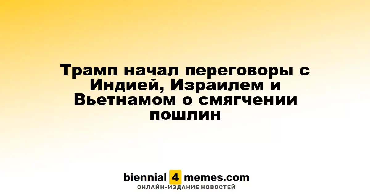Трамп инициировал диалог с Индией, Израилем и Вьетнамом по снижению пошлин