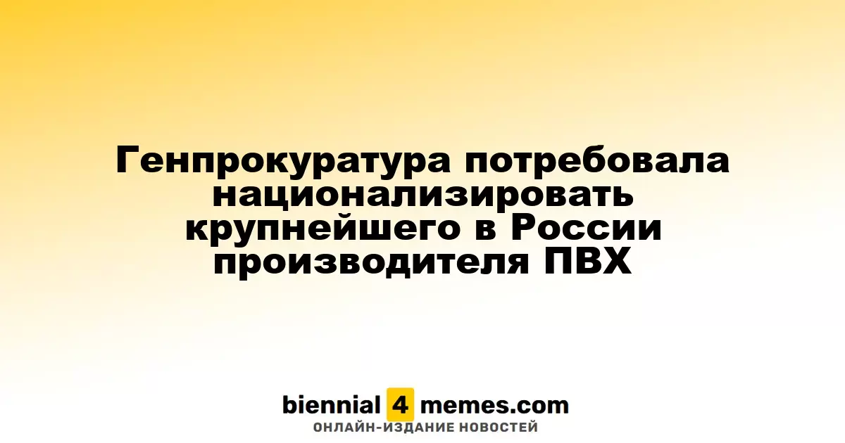 Генеральная прокуратура требует национализации крупнейшего производителя ПВХ в России