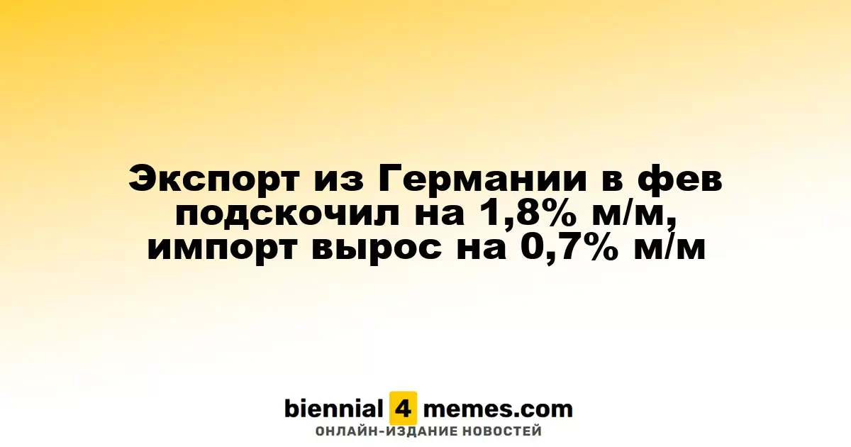 Рост экспорта из Германии в феврале на 1,8% м/м, импорт увеличился на 0,7% м/м