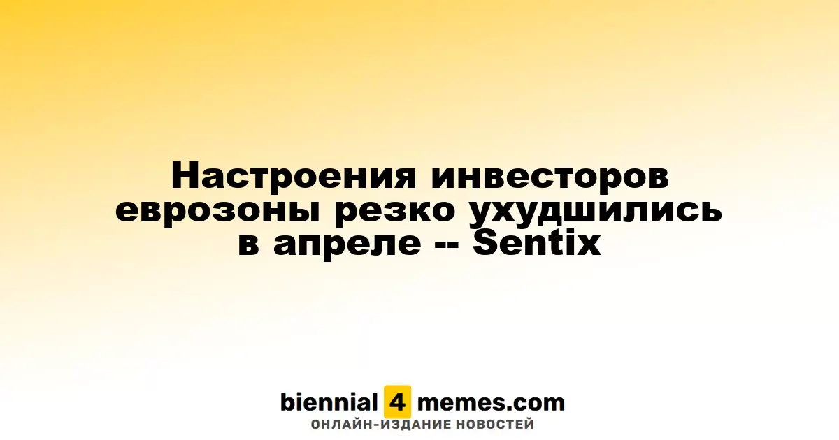 Инвесторские настроения в еврозоне заметно ухудшились в апреле — Sentix