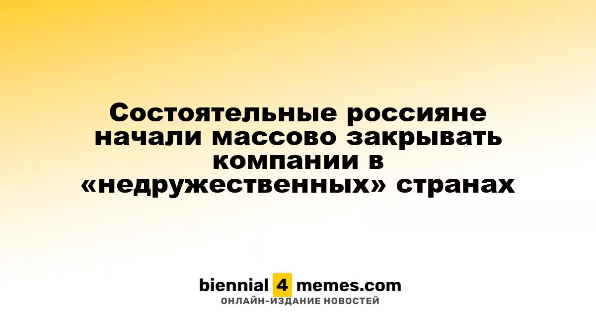 Богатые россияне начали активно закрывать свои фирмы в «недружественных» государствах
