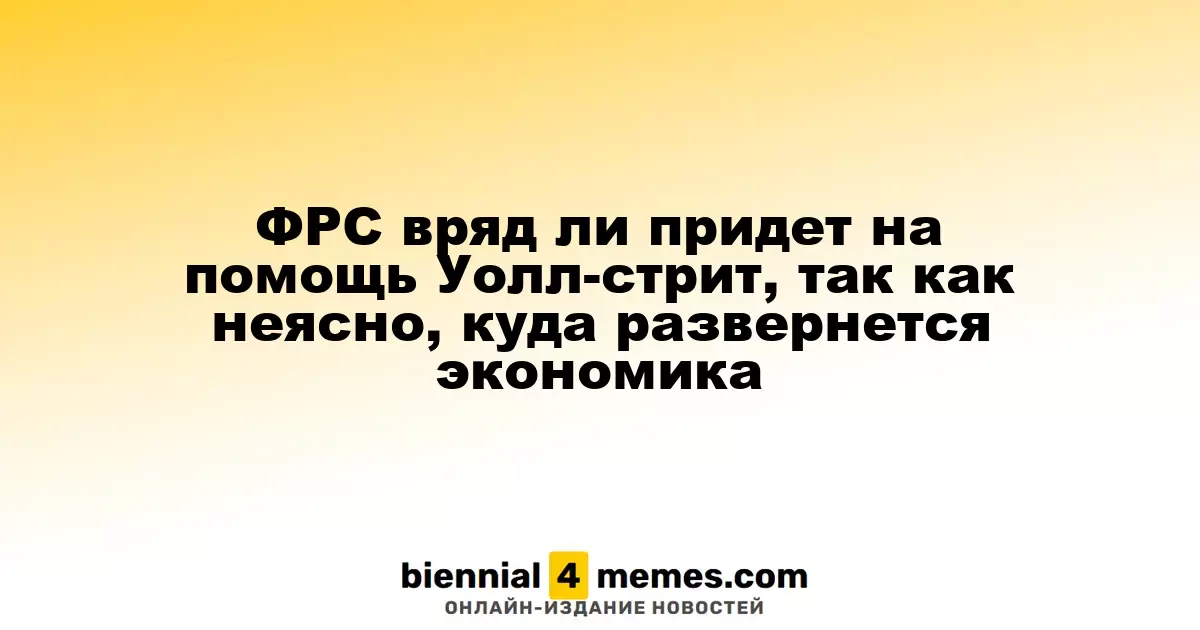 ФРС вряд ли придет на помощь Уолл-стрит, так как неясно, куда развернется экономика