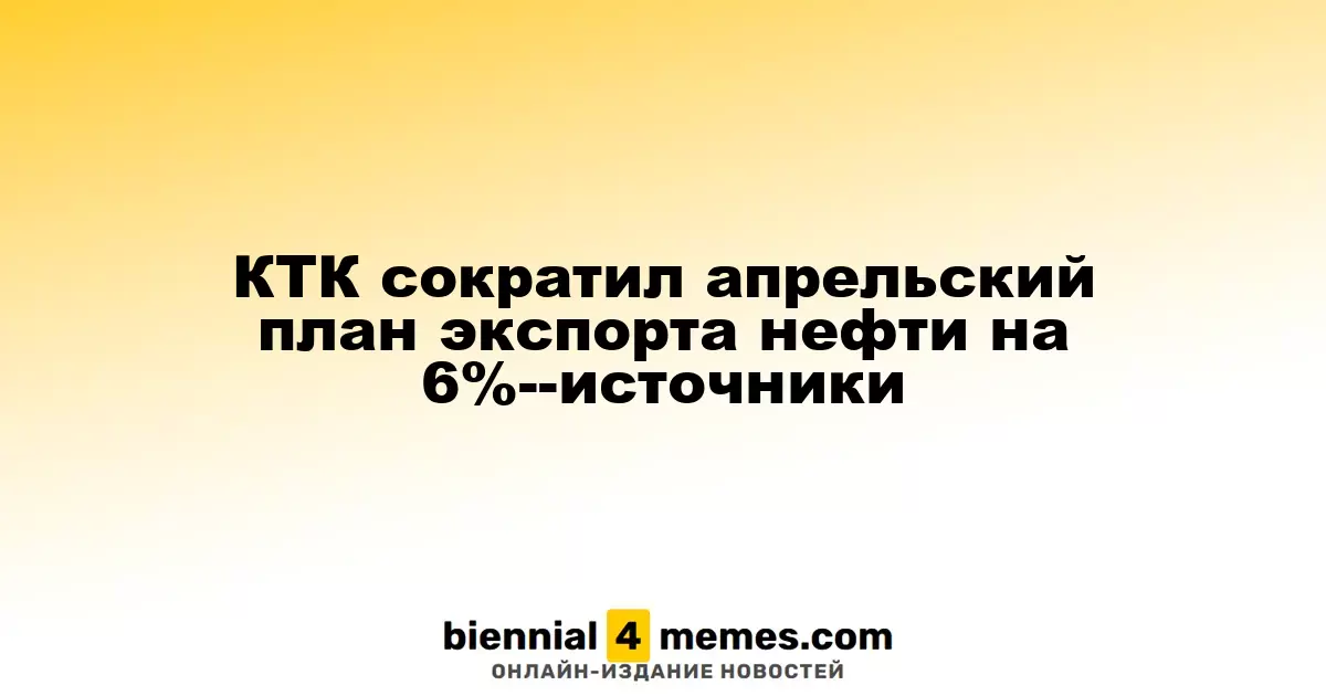 КТК сократил апрельский план экспорта нефти на 6%--источники