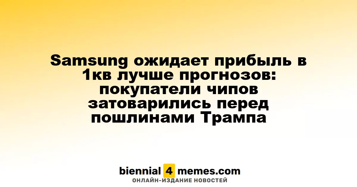 Samsung прогнозирует прибыль за 1 квартал выше ожиданий: клиенты запасаются чипами перед тарифами Трампа