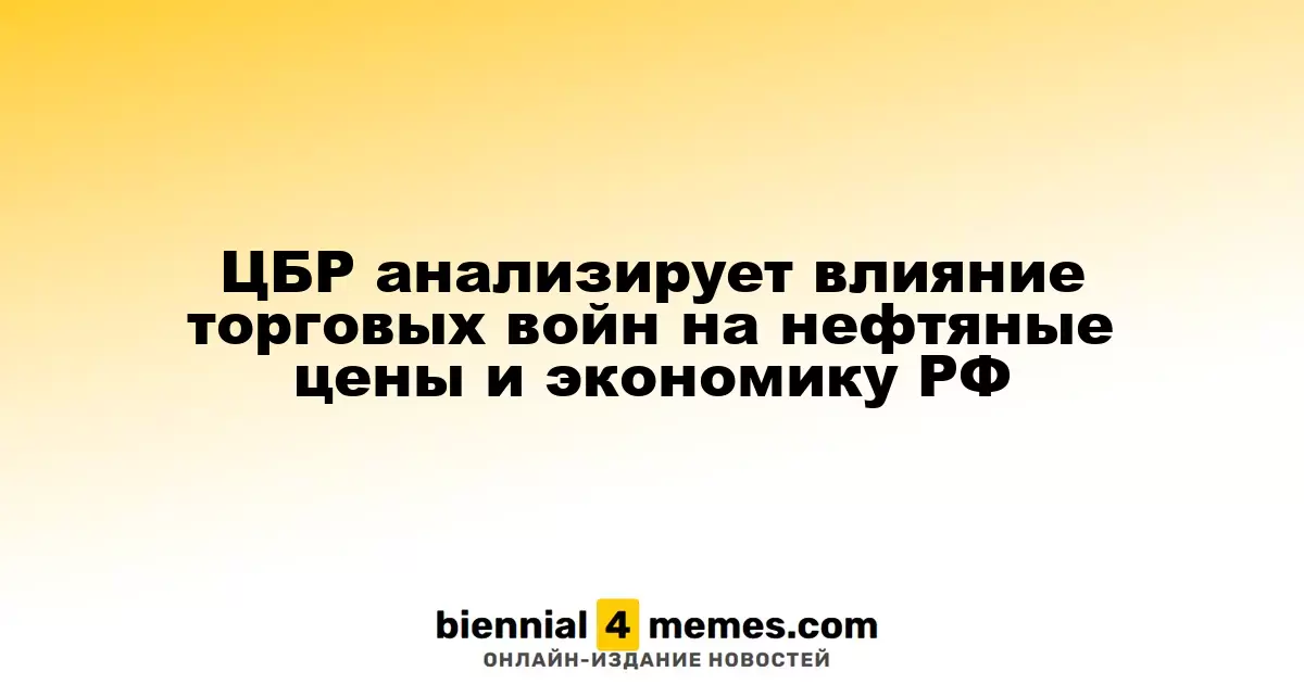 ЦБР исследует воздействие торговых конфликтов на нефтяные котировки и экономику России
