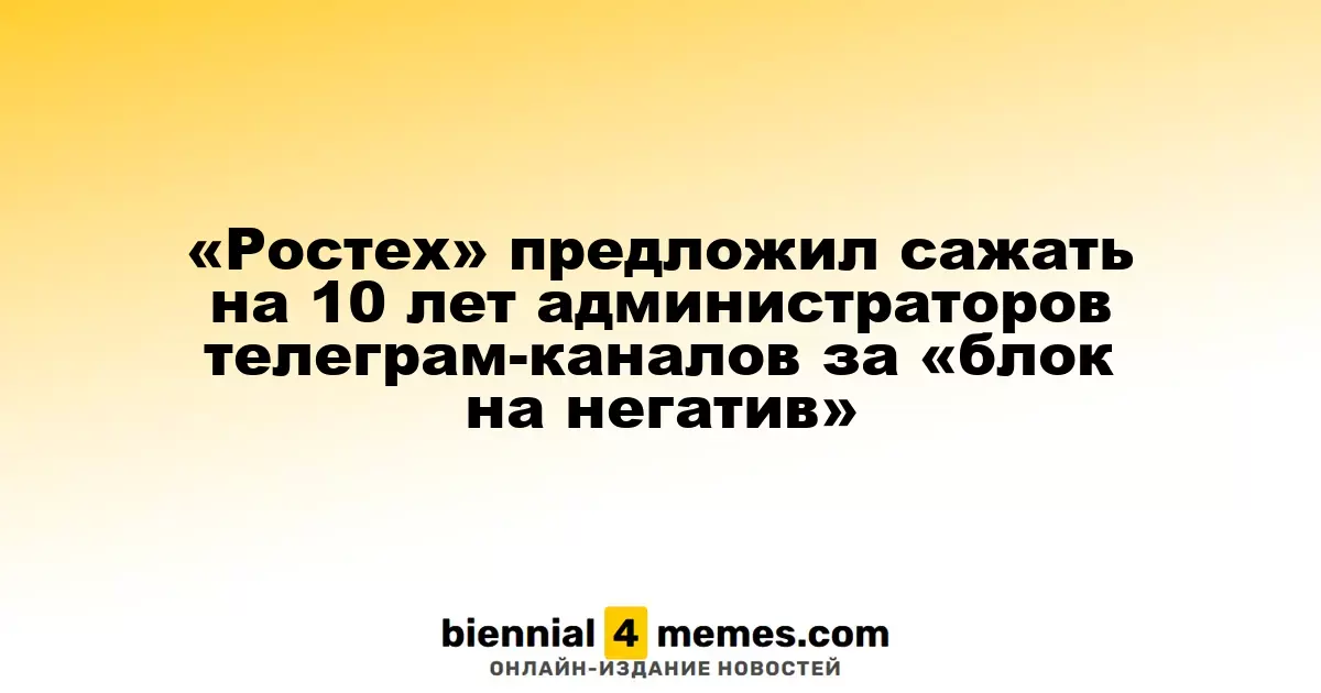 Госкорпорация «Ростех» предлагает наказывать администраторов телеграм-каналов за «негативный блок» на срок до 10 лет