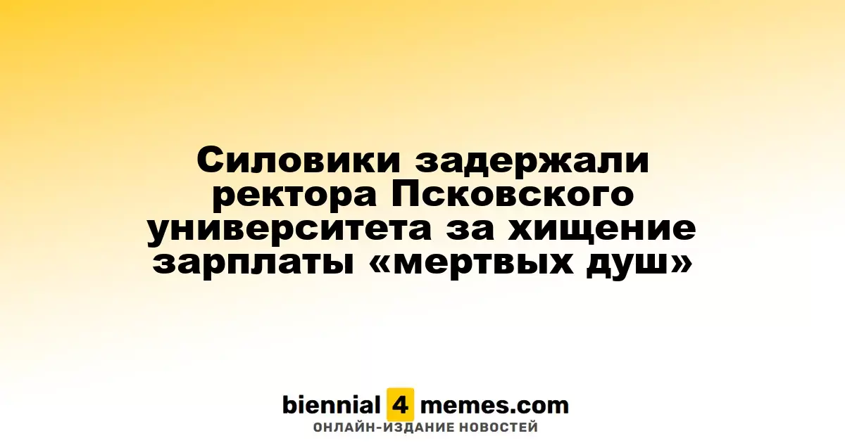 Ректора Псковского университета задержали за мошенничество с зарплатами вымышленных сотрудников