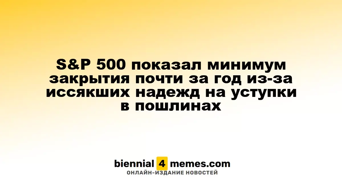 Индекс S&P 500 достиг минимального закрытия за год на фоне утраченных надежд на смягчение пошлин