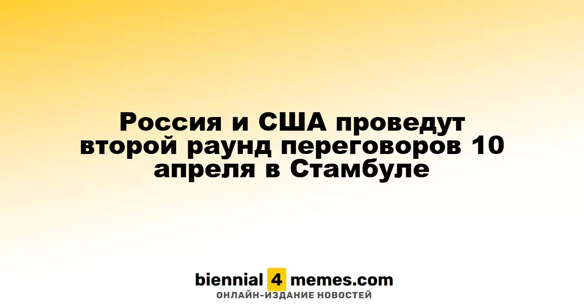 Россия и США проведут второй раунд переговоров 10 апреля в Стамбуле
