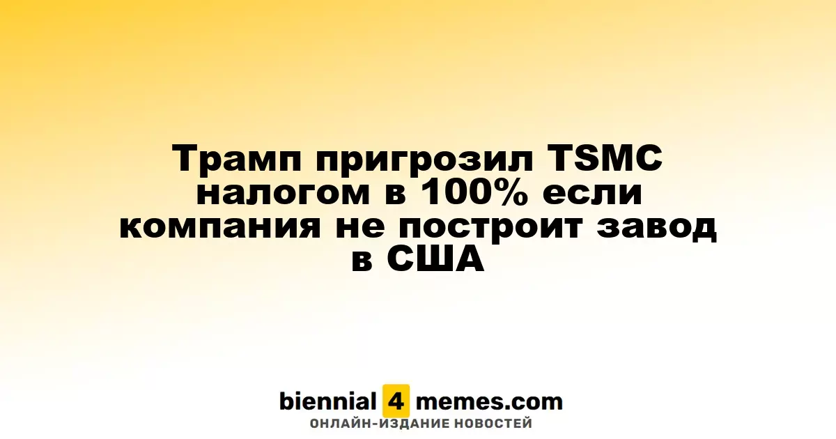 Трамп угрожает TSMC 100% налогом, если компания не откроет завод в США