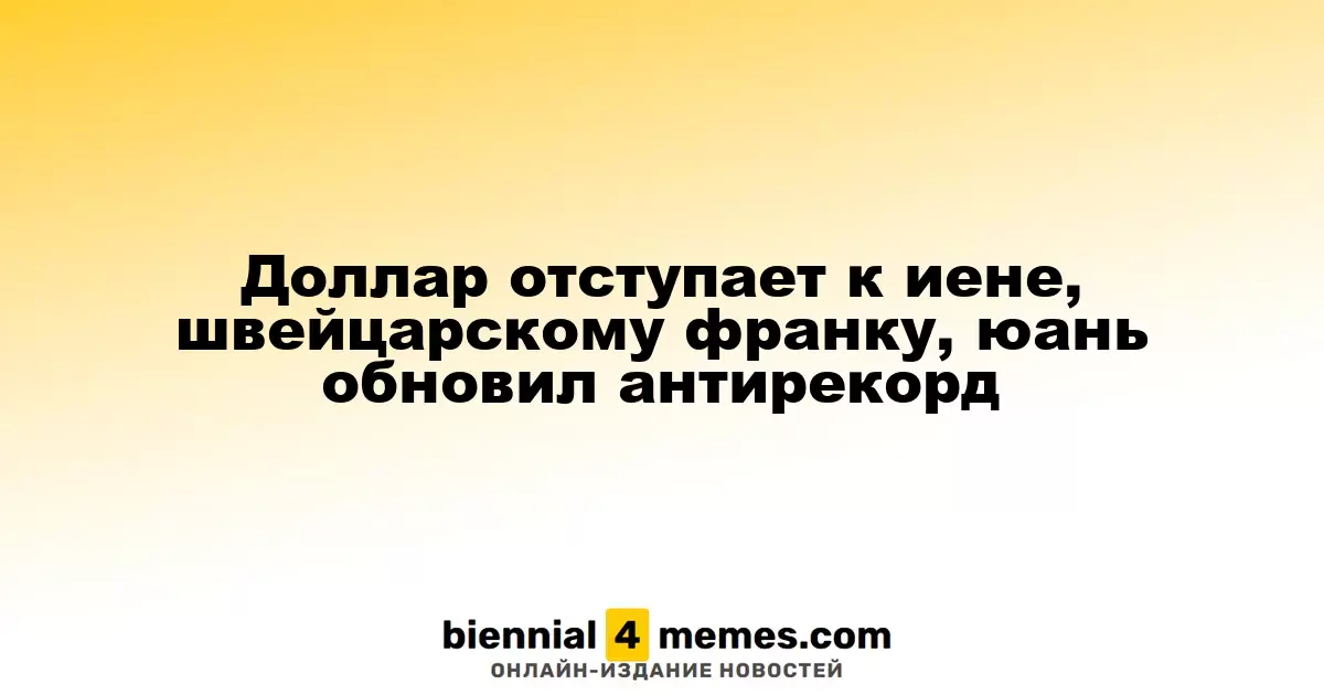 Доллар теряет позиции против иены и швейцарского франка, юань устанавливает антирекорд
