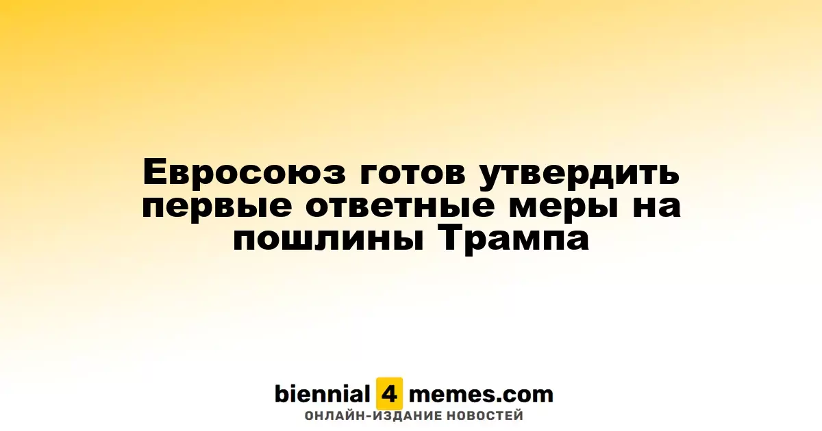Евросоюз готовится ввести первые ответные меры на тарифы Трампа