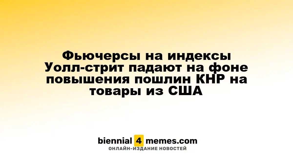 Фьючерсы на индексы Уолл-стрит снижаются из-за увеличения пошлин Китая на американские товары