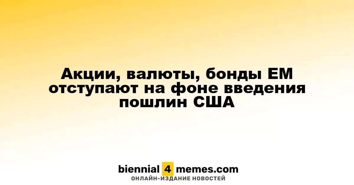 Акции, валюты, бонды EM отступают на фоне введения пошлин США