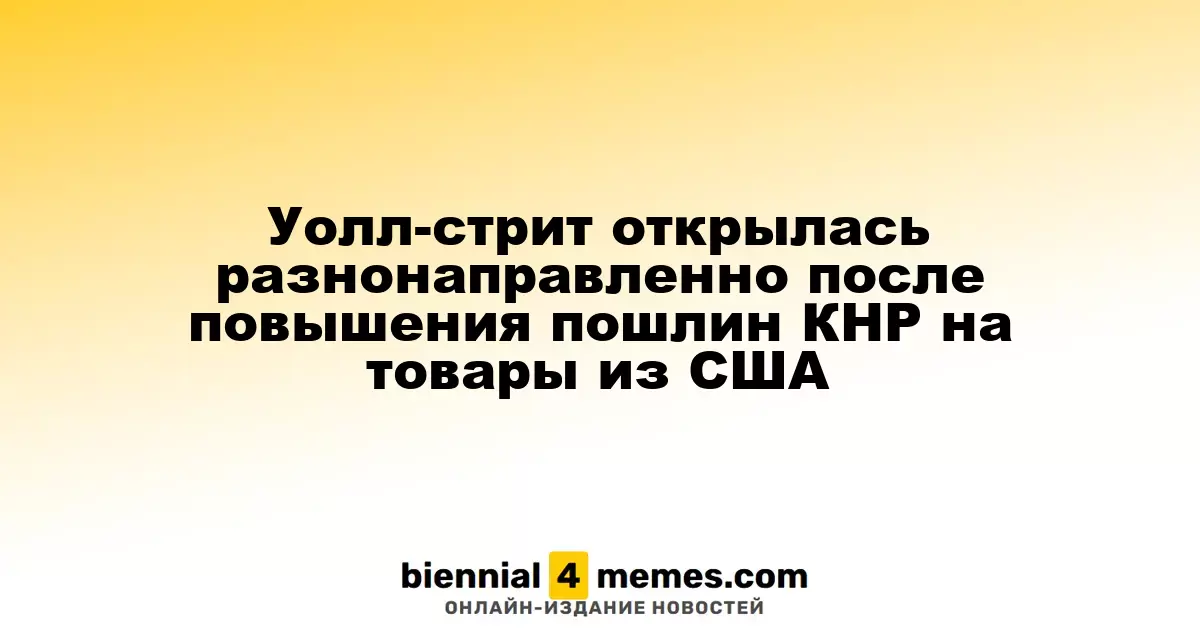 Фондовые индексы Уолл-стрит начали торги с разной динамикой после повышения тарифов Китаем на американские товары