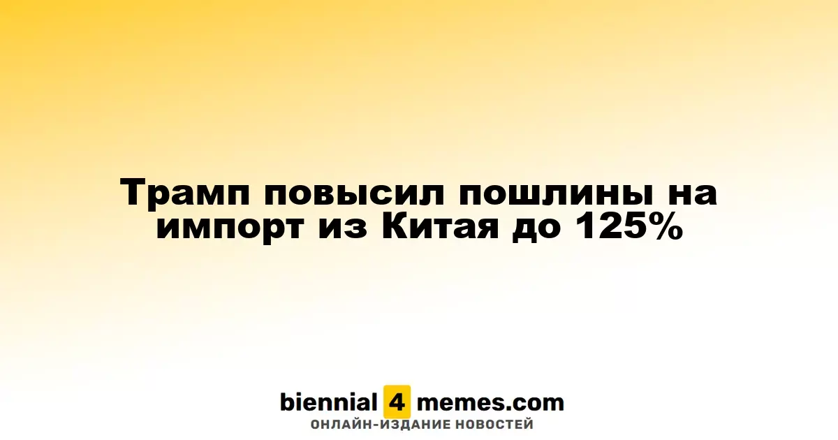 Трамп увеличил тарифы на импорт из Китая до 125%