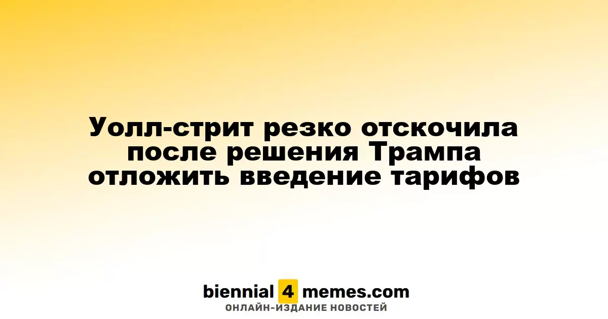 Фондовые рынки Уолл-стрит резко восстановились после решения Трампа отложить введение тарифов