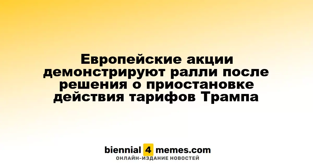 Европейские фондовые рынки поднимаются после объявления Трампа о временном прекращении тарифов